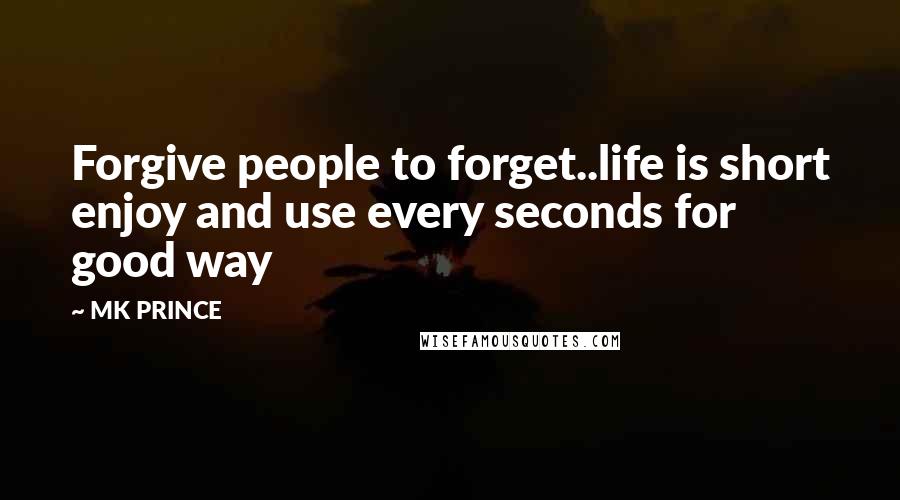 MK PRINCE Quotes: Forgive people to forget..life is short enjoy and use every seconds for good way