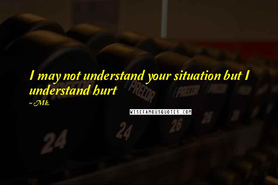 Mk. Quotes: I may not understand your situation but I understand hurt