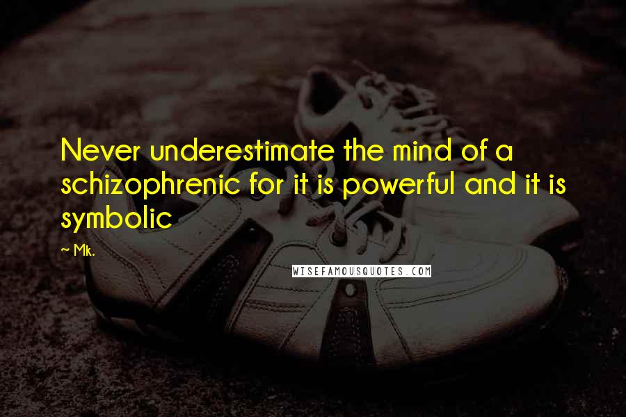 Mk. Quotes: Never underestimate the mind of a schizophrenic for it is powerful and it is symbolic