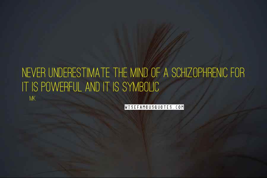 Mk. Quotes: Never underestimate the mind of a schizophrenic for it is powerful and it is symbolic