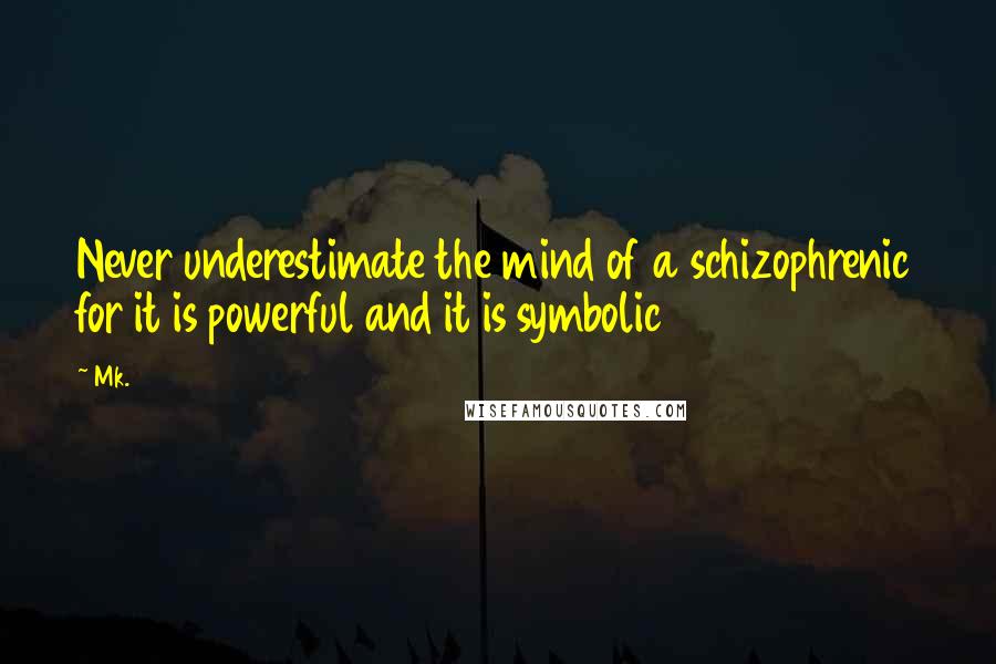 Mk. Quotes: Never underestimate the mind of a schizophrenic for it is powerful and it is symbolic