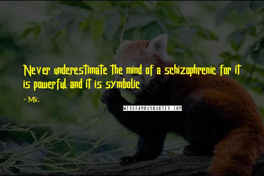 Mk. Quotes: Never underestimate the mind of a schizophrenic for it is powerful and it is symbolic