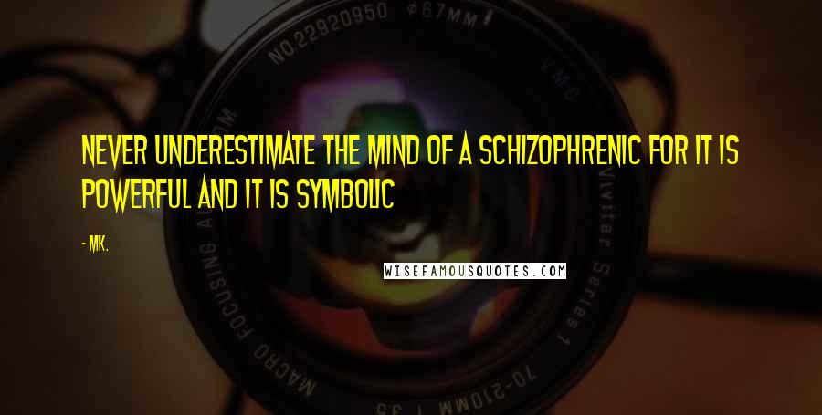 Mk. Quotes: Never underestimate the mind of a schizophrenic for it is powerful and it is symbolic