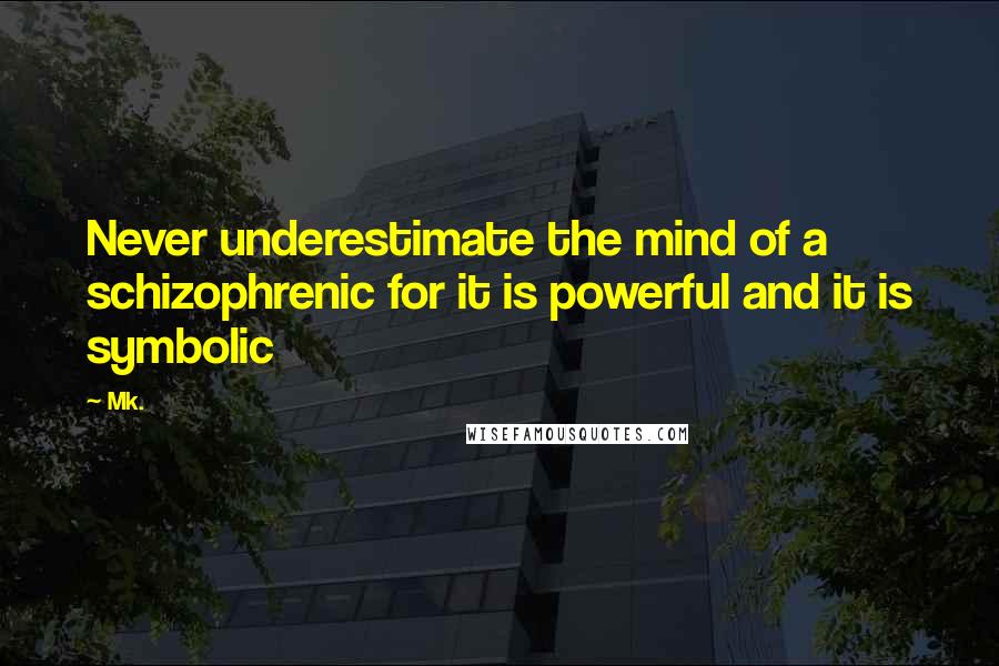 Mk. Quotes: Never underestimate the mind of a schizophrenic for it is powerful and it is symbolic