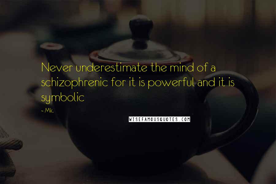 Mk. Quotes: Never underestimate the mind of a schizophrenic for it is powerful and it is symbolic