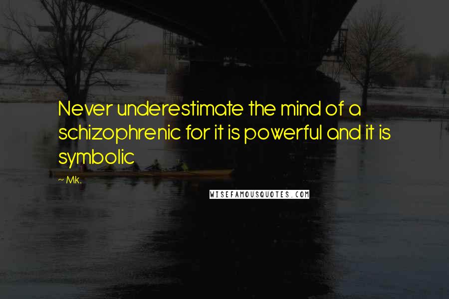 Mk. Quotes: Never underestimate the mind of a schizophrenic for it is powerful and it is symbolic