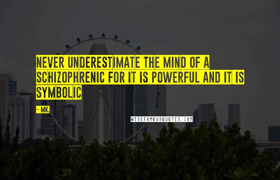 Mk. Quotes: Never underestimate the mind of a schizophrenic for it is powerful and it is symbolic