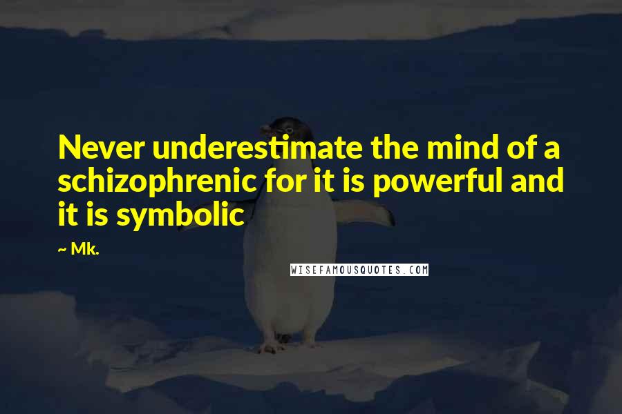 Mk. Quotes: Never underestimate the mind of a schizophrenic for it is powerful and it is symbolic
