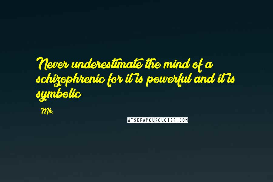 Mk. Quotes: Never underestimate the mind of a schizophrenic for it is powerful and it is symbolic