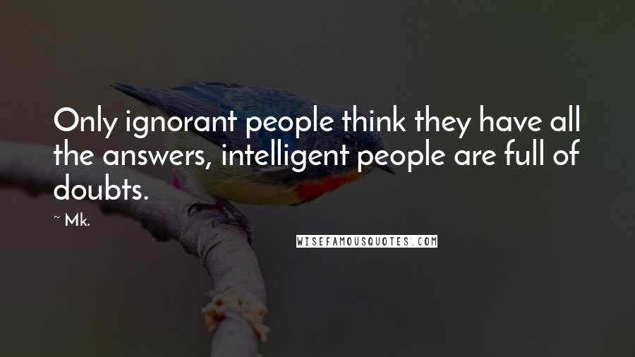 Mk. Quotes: Only ignorant people think they have all the answers, intelligent people are full of doubts.