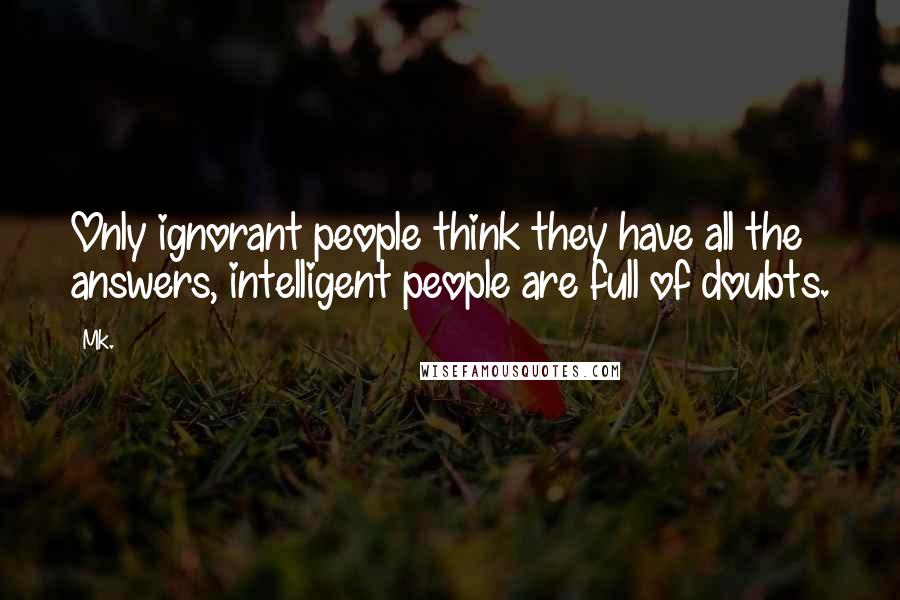 Mk. Quotes: Only ignorant people think they have all the answers, intelligent people are full of doubts.