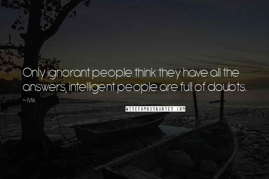 Mk. Quotes: Only ignorant people think they have all the answers, intelligent people are full of doubts.