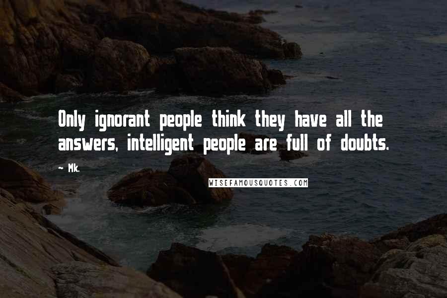 Mk. Quotes: Only ignorant people think they have all the answers, intelligent people are full of doubts.
