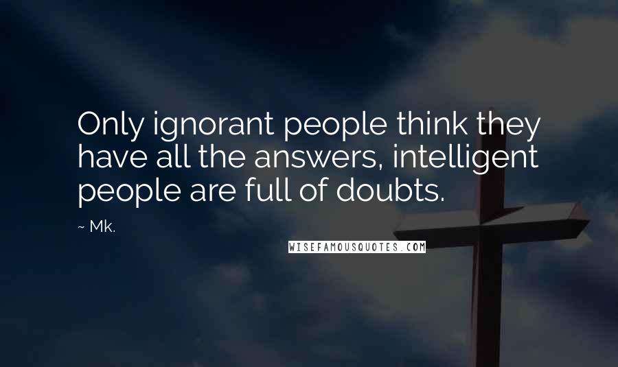 Mk. Quotes: Only ignorant people think they have all the answers, intelligent people are full of doubts.