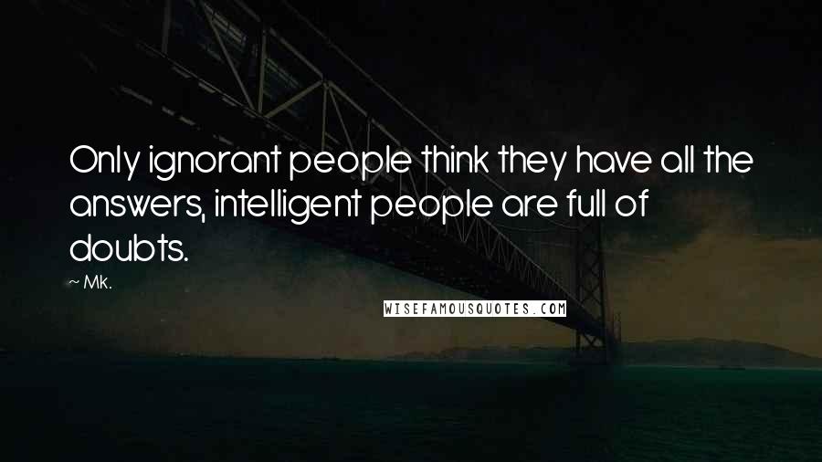 Mk. Quotes: Only ignorant people think they have all the answers, intelligent people are full of doubts.
