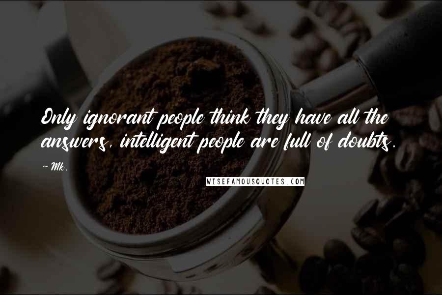 Mk. Quotes: Only ignorant people think they have all the answers, intelligent people are full of doubts.