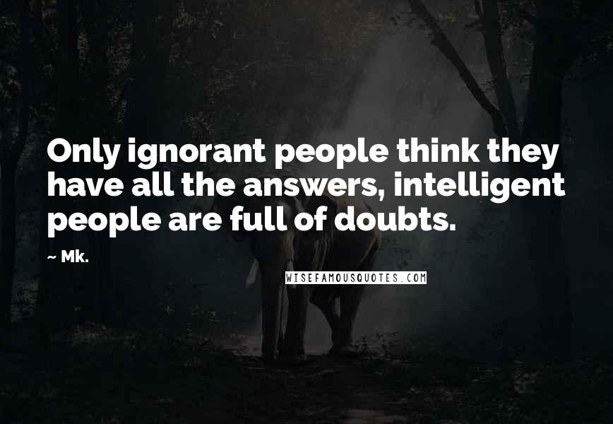 Mk. Quotes: Only ignorant people think they have all the answers, intelligent people are full of doubts.