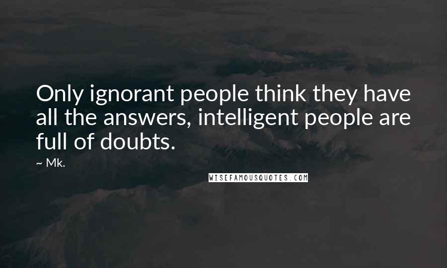 Mk. Quotes: Only ignorant people think they have all the answers, intelligent people are full of doubts.