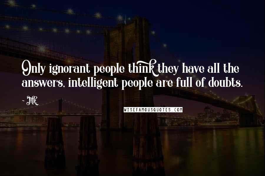Mk. Quotes: Only ignorant people think they have all the answers, intelligent people are full of doubts.