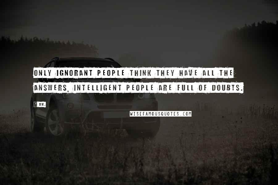 Mk. Quotes: Only ignorant people think they have all the answers, intelligent people are full of doubts.