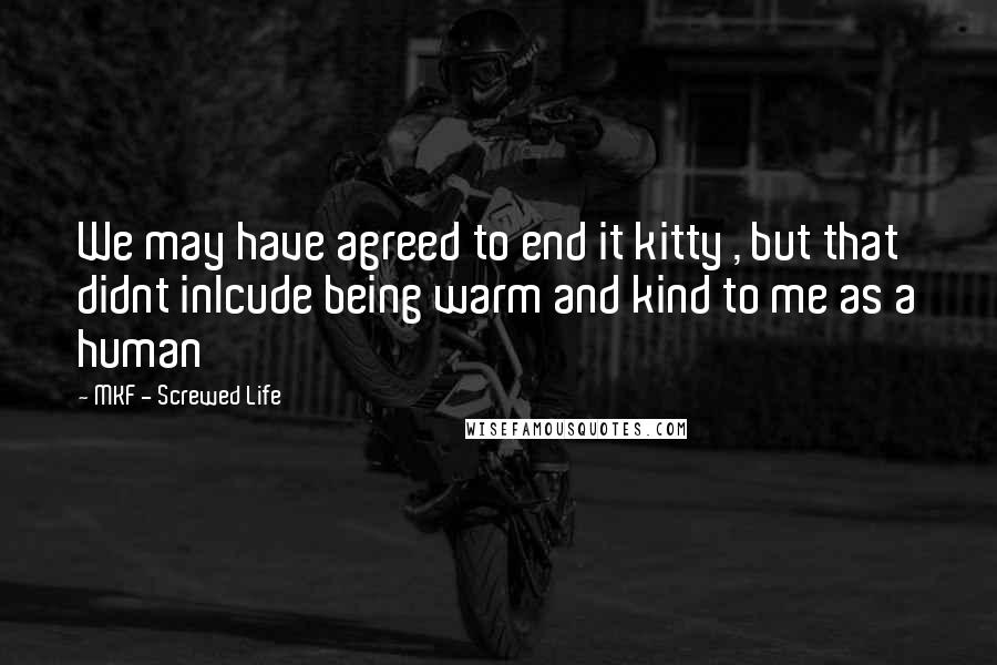 MKF - Screwed Life Quotes: We may have agreed to end it kitty , but that didnt inlcude being warm and kind to me as a human