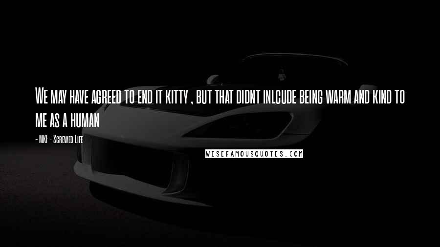 MKF - Screwed Life Quotes: We may have agreed to end it kitty , but that didnt inlcude being warm and kind to me as a human