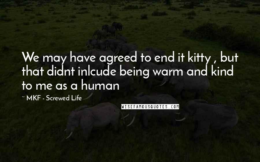 MKF - Screwed Life Quotes: We may have agreed to end it kitty , but that didnt inlcude being warm and kind to me as a human