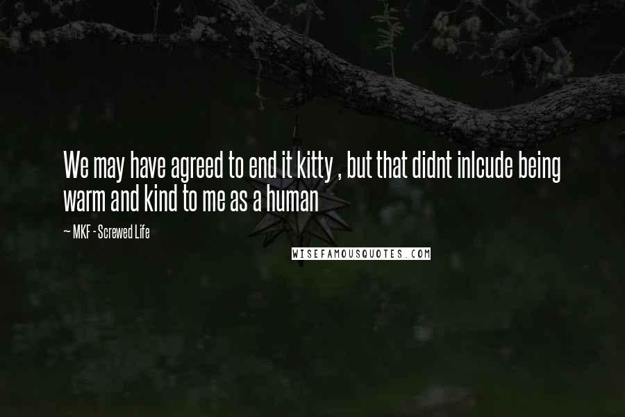 MKF - Screwed Life Quotes: We may have agreed to end it kitty , but that didnt inlcude being warm and kind to me as a human