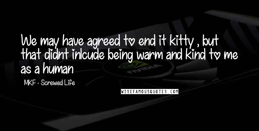 MKF - Screwed Life Quotes: We may have agreed to end it kitty , but that didnt inlcude being warm and kind to me as a human