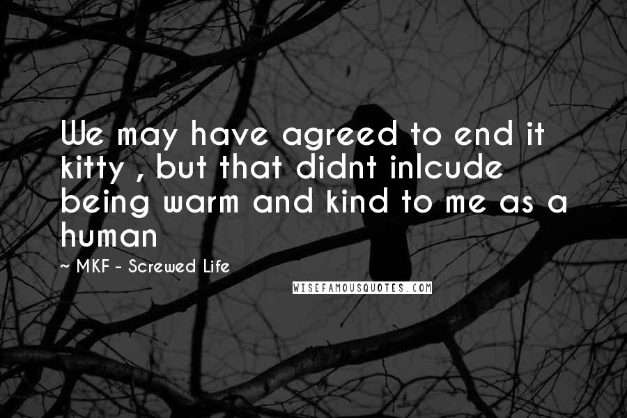 MKF - Screwed Life Quotes: We may have agreed to end it kitty , but that didnt inlcude being warm and kind to me as a human