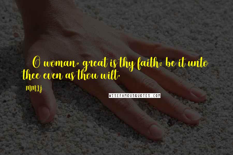 MMLJ Quotes: 28 O woman, great is thy faith: be it unto thee even as thou wilt.