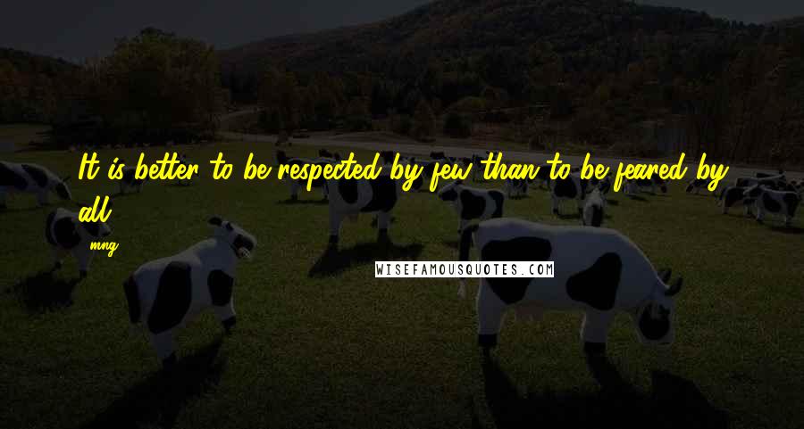 Mng Quotes: It is better to be respected by few than to be feared by all