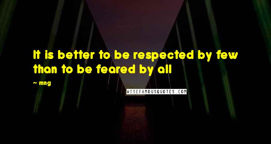 Mng Quotes: It is better to be respected by few than to be feared by all