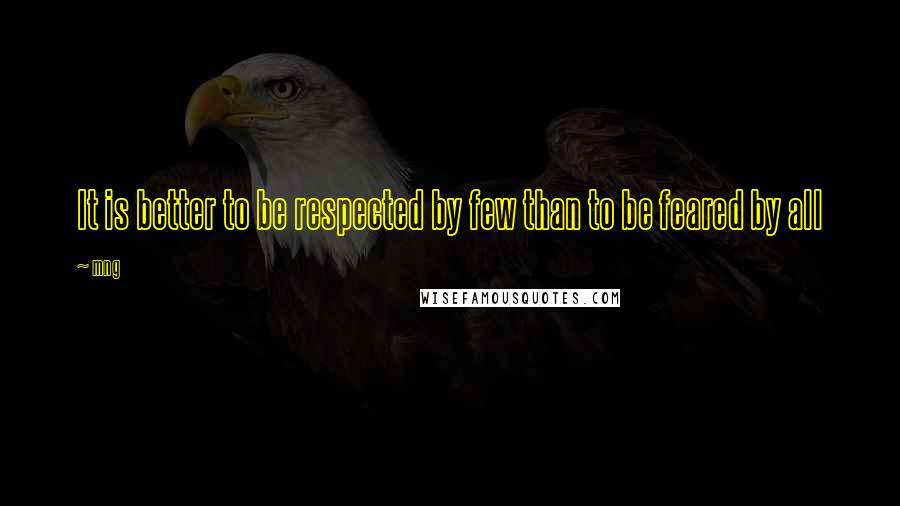 Mng Quotes: It is better to be respected by few than to be feared by all