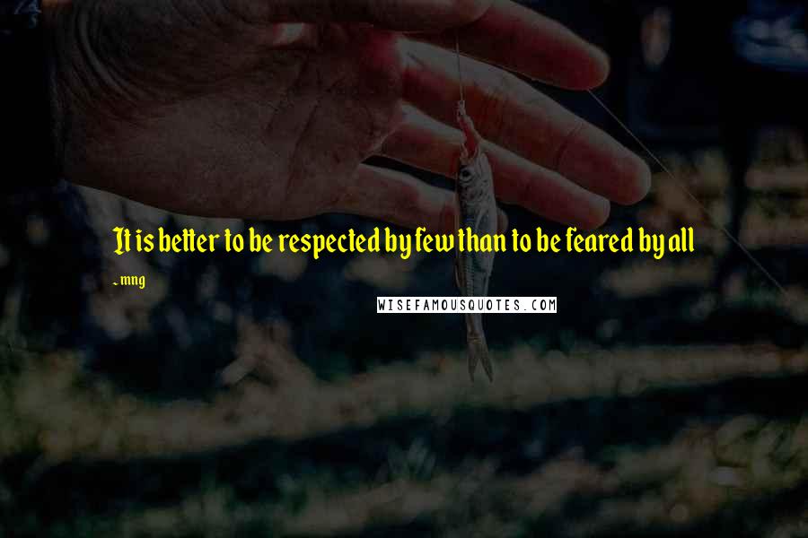 Mng Quotes: It is better to be respected by few than to be feared by all