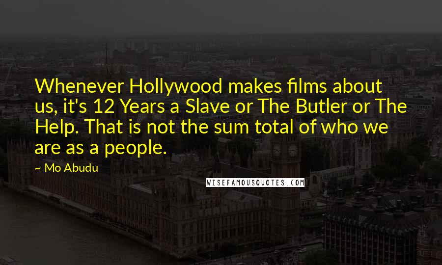 Mo Abudu Quotes: Whenever Hollywood makes films about us, it's 12 Years a Slave or The Butler or The Help. That is not the sum total of who we are as a people.