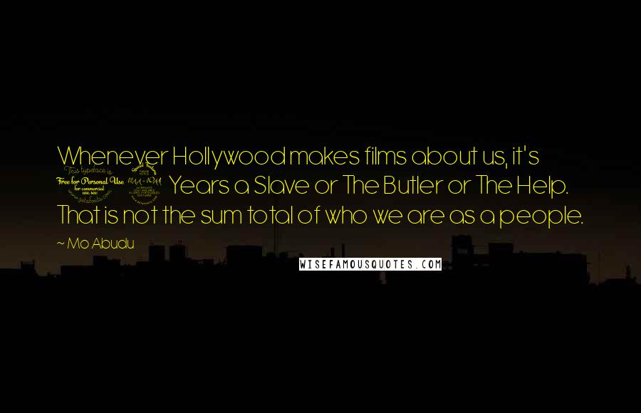 Mo Abudu Quotes: Whenever Hollywood makes films about us, it's 12 Years a Slave or The Butler or The Help. That is not the sum total of who we are as a people.