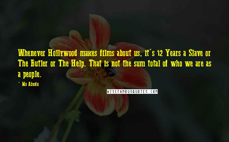 Mo Abudu Quotes: Whenever Hollywood makes films about us, it's 12 Years a Slave or The Butler or The Help. That is not the sum total of who we are as a people.