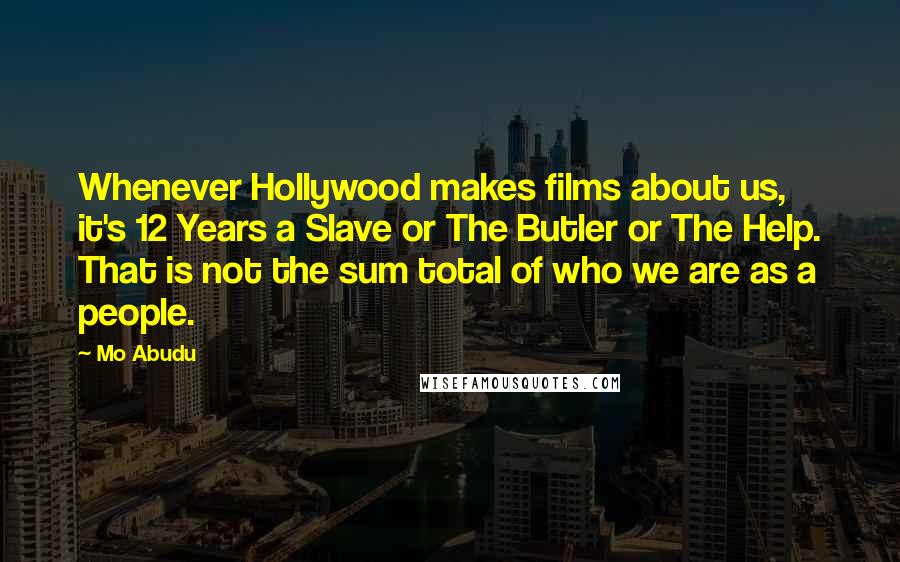 Mo Abudu Quotes: Whenever Hollywood makes films about us, it's 12 Years a Slave or The Butler or The Help. That is not the sum total of who we are as a people.