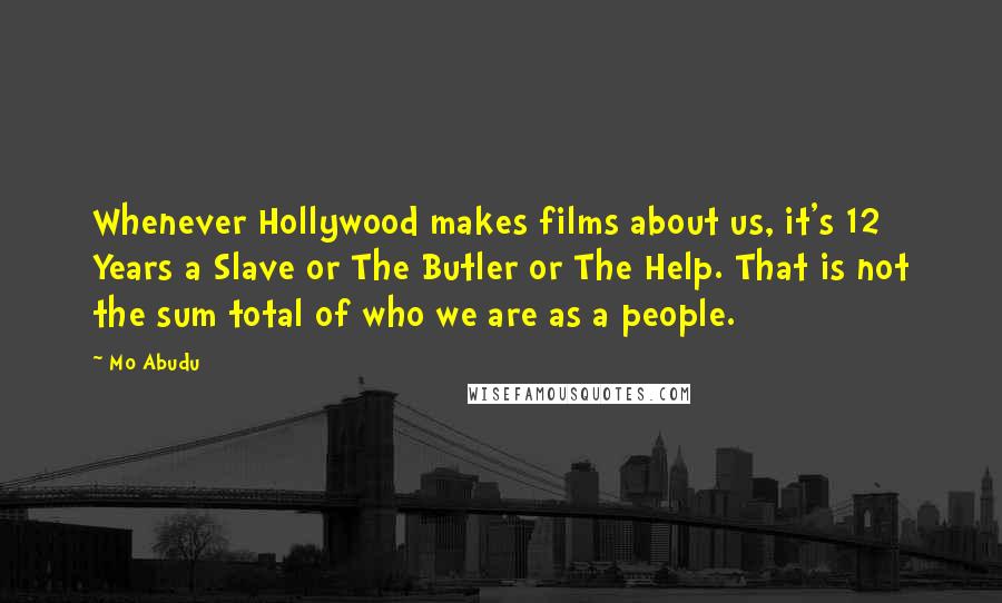 Mo Abudu Quotes: Whenever Hollywood makes films about us, it's 12 Years a Slave or The Butler or The Help. That is not the sum total of who we are as a people.