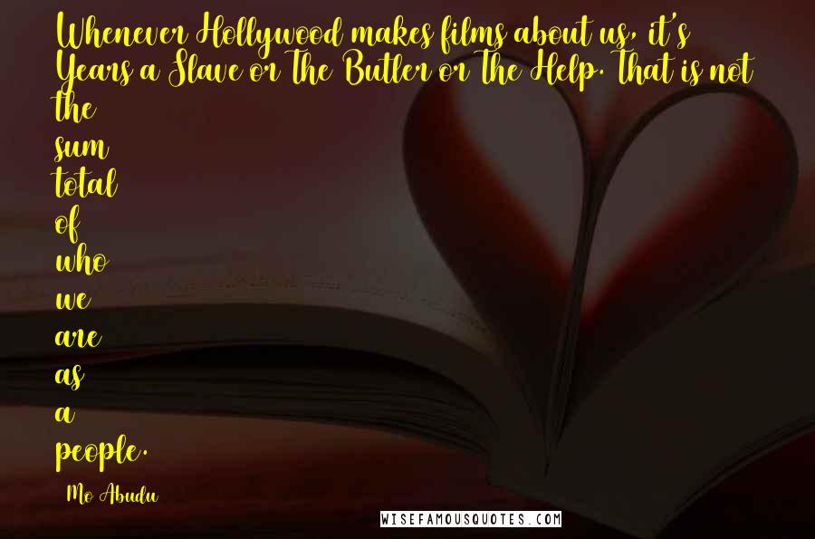 Mo Abudu Quotes: Whenever Hollywood makes films about us, it's 12 Years a Slave or The Butler or The Help. That is not the sum total of who we are as a people.