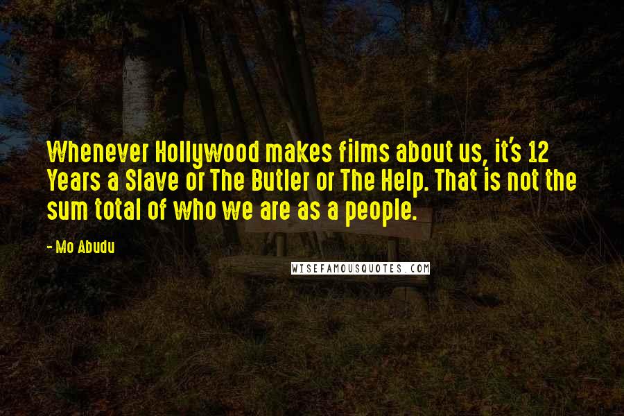 Mo Abudu Quotes: Whenever Hollywood makes films about us, it's 12 Years a Slave or The Butler or The Help. That is not the sum total of who we are as a people.