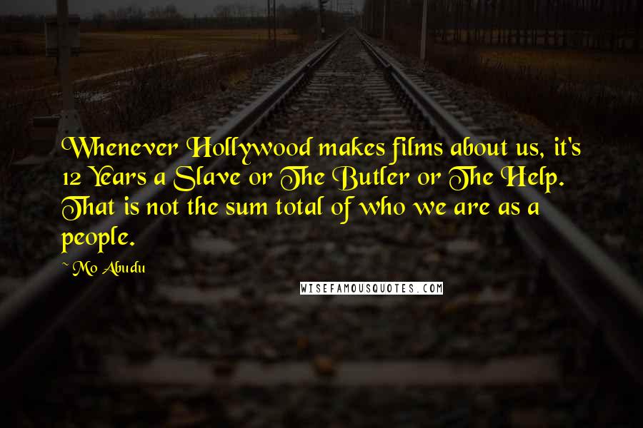 Mo Abudu Quotes: Whenever Hollywood makes films about us, it's 12 Years a Slave or The Butler or The Help. That is not the sum total of who we are as a people.
