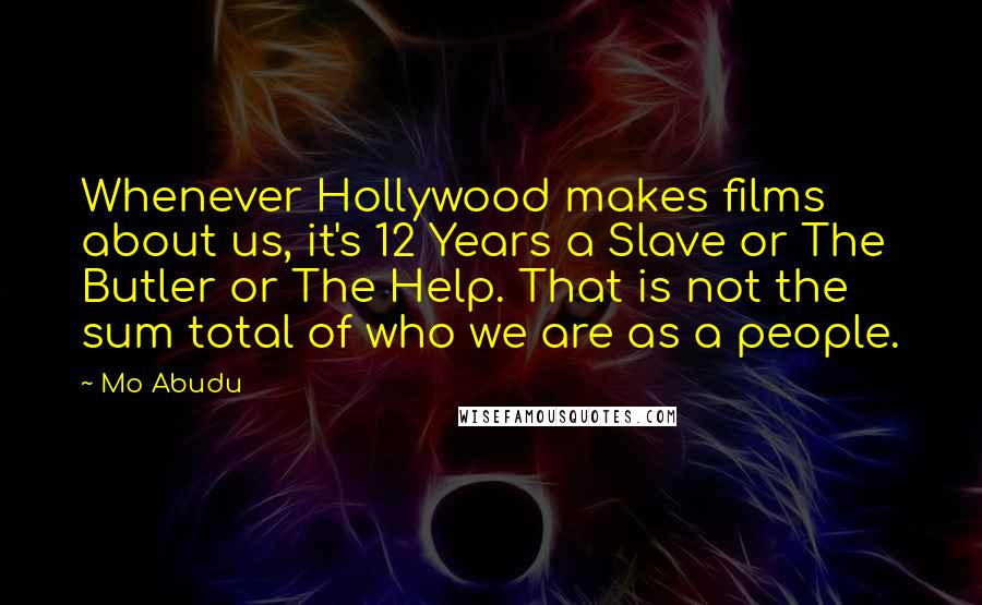 Mo Abudu Quotes: Whenever Hollywood makes films about us, it's 12 Years a Slave or The Butler or The Help. That is not the sum total of who we are as a people.