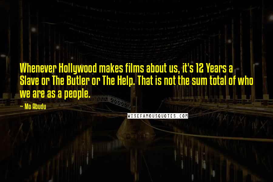 Mo Abudu Quotes: Whenever Hollywood makes films about us, it's 12 Years a Slave or The Butler or The Help. That is not the sum total of who we are as a people.