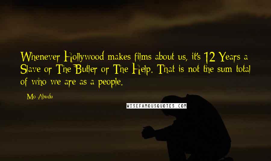 Mo Abudu Quotes: Whenever Hollywood makes films about us, it's 12 Years a Slave or The Butler or The Help. That is not the sum total of who we are as a people.