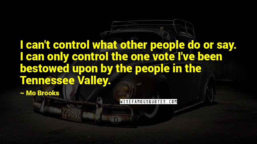 Mo Brooks Quotes: I can't control what other people do or say. I can only control the one vote I've been bestowed upon by the people in the Tennessee Valley.