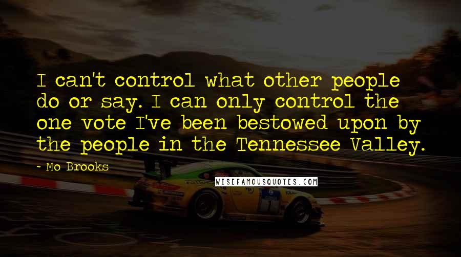 Mo Brooks Quotes: I can't control what other people do or say. I can only control the one vote I've been bestowed upon by the people in the Tennessee Valley.