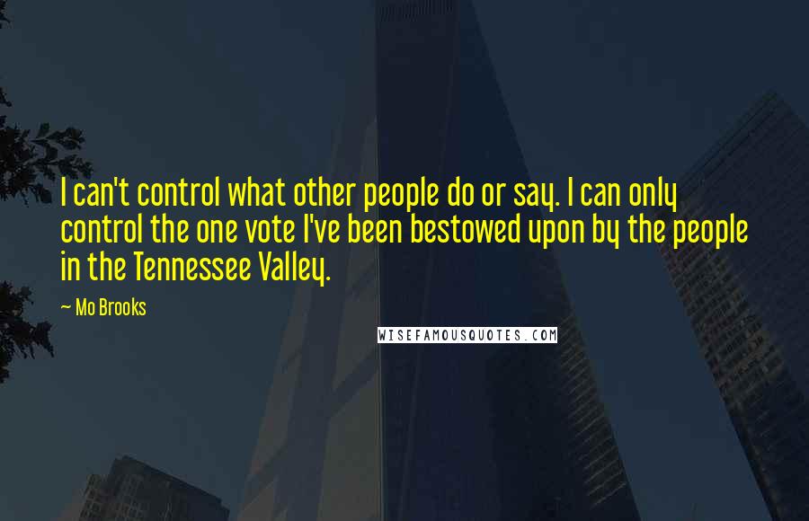 Mo Brooks Quotes: I can't control what other people do or say. I can only control the one vote I've been bestowed upon by the people in the Tennessee Valley.