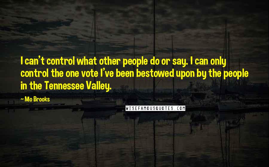 Mo Brooks Quotes: I can't control what other people do or say. I can only control the one vote I've been bestowed upon by the people in the Tennessee Valley.